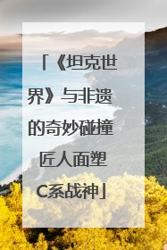 《坦克世界》与非遗的奇妙碰撞 匠人面塑C系战神