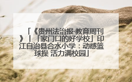 《贵州法治报·教育周刊》丨「家门口的好学校」印江自治县合水小学：动感篮球操 活力满校园