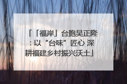 「福岸」台胞吴正隆：以“台味”匠心 深耕福建乡村振兴沃土