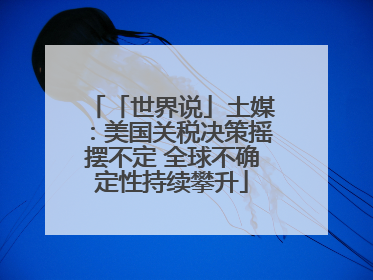 「世界说」土媒：美国关税决策摇摆不定 全球不确定性持续攀升