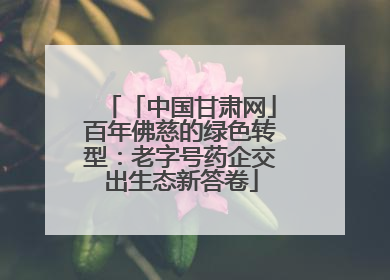 「中国甘肃网」百年佛慈的绿色转型：老字号药企交出生态新答卷