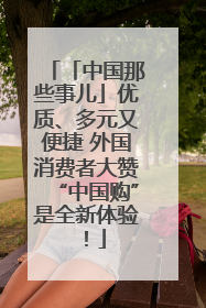 「中国那些事儿」优质、多元又便捷 外国消费者大赞“中国购”是全新体验！