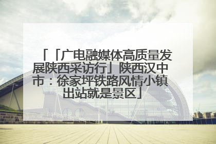 「广电融媒体高质量发展陕西采访行」陕西汉中市：徐家坪铁路风情小镇 出站就是景区