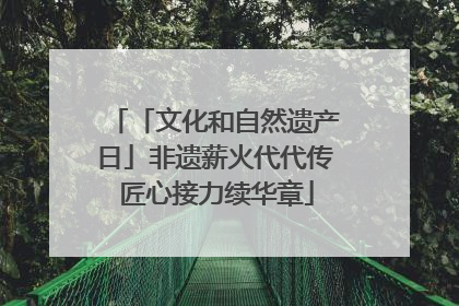 「文化和自然遗产日」非遗薪火代代传 匠心接力续华章