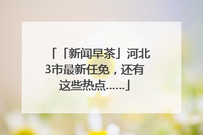 「新闻早茶」河北3市最新任免，还有这些热点……