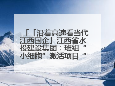 「沿着高速看当代江西国企」江西省水投建设集团：班组“小细胞”激活项目“大建设”