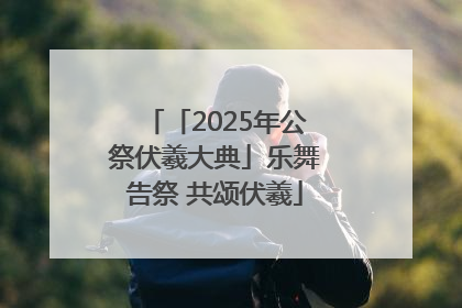 「2025年公祭伏羲大典」乐舞告祭 共颂伏羲