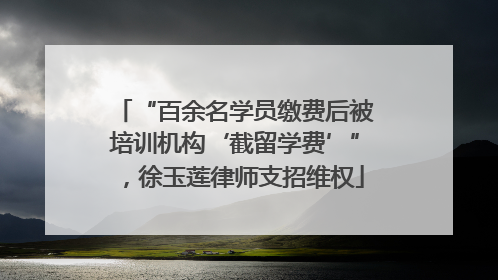 “百余名学员缴费后被培训机构‘截留学费’”，徐玉莲律师支招维权