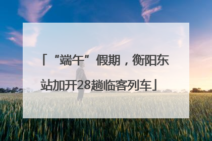 “端午”假期，衡阳东站加开28趟临客列车