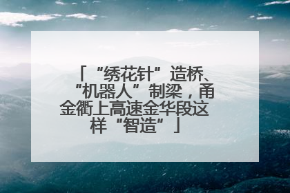 “绣花针”造桥、“机器人”制梁，甬金衢上高速金华段这样“智造”