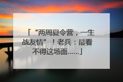 “两周夏令营，一生战友情”！老兵：最看不得这场面……