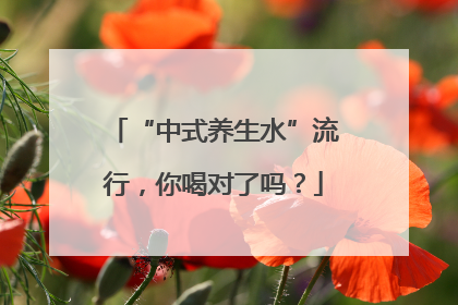 “中式养生水”流行，你喝对了吗？