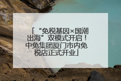 “免税基因×国潮出海”双模式开启！中免集团厦门市内免税店正式开业