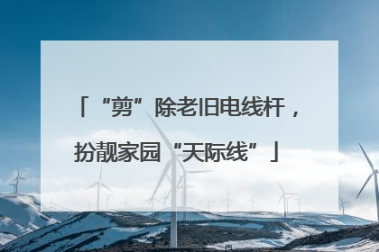 “剪”除老旧电线杆，扮靓家园“天际线”