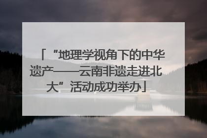 “地理学视角下的中华遗产——云南非遗走进北大”活动成功举办