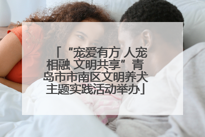 “宠爱有方 人宠相融 文明共享”青岛市市南区文明养犬主题实践活动举办