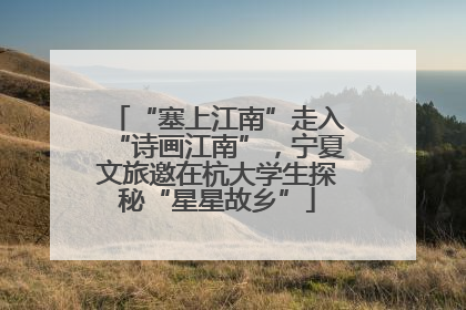 “塞上江南”走入“诗画江南”，宁夏文旅邀在杭大学生探秘“星星故乡”