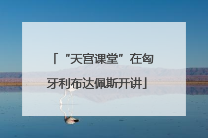 “天宫课堂”在匈牙利布达佩斯开讲