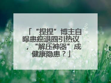 “捏捏”博主自曝患癌退圈引热议，“解压神器”成健康隐患？