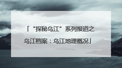 “探秘乌江”系列报道之乌江档案：乌江地理概况