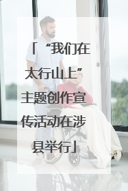 “我们在太行山上”主题创作宣传活动在涉县举行