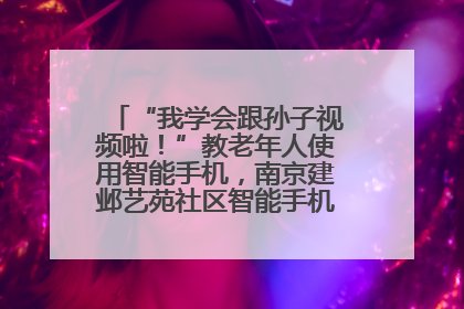 “我学会跟孙子视频啦！”教老年人使用智能手机，南京建邺艺苑社区智能手机课堂圆满落幕