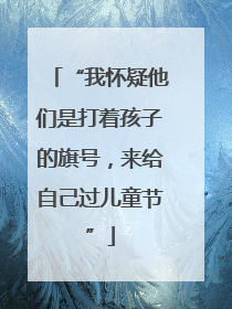 “我怀疑他们是打着孩子的旗号，来给自己过儿童节”