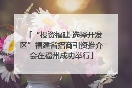 “投资福建·选择开发区”福建省招商引资推介会在福州成功举行
