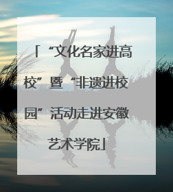 “文化名家进高校”暨“非遗进校园”活动走进安徽艺术学院