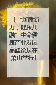 “新质新力，健康共融”生命健康产业发展高峰论坛在萧山举行