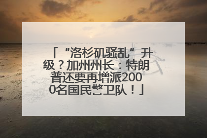 “洛杉矶骚乱”升级？加州州长：特朗普还要再增派2000名国民警卫队！