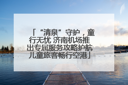 “清泉”守护，童行无忧 济南机场推出专属服务攻略护航儿童旅客畅行空港