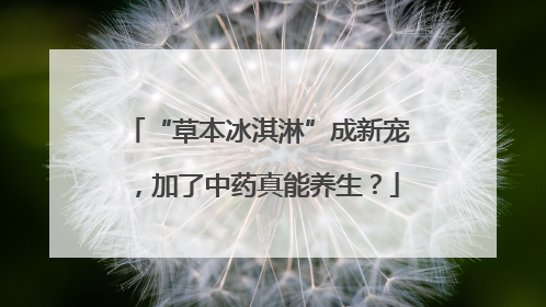 “草本冰淇淋”成新宠，加了中药真能养生？