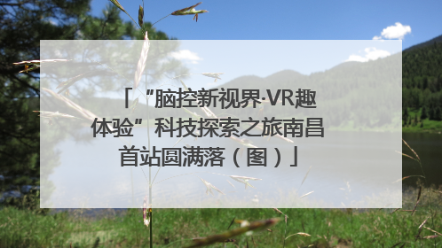 “脑控新视界·VR趣体验”科技探索之旅南昌首站圆满落（图）