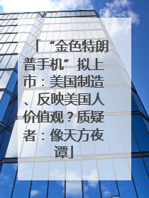 “金色特朗普手机”拟上市：美国制造、反映美国人价值观？质疑者：像天方夜谭