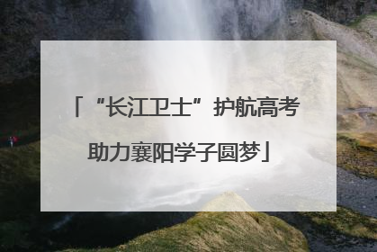 “长江卫士”护航高考 助力襄阳学子圆梦