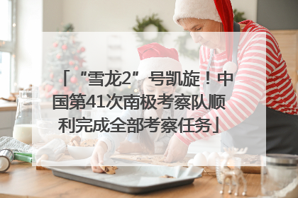 “雪龙2”号凯旋！中国第41次南极考察队顺利完成全部考察任务