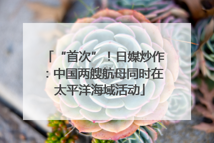 “首次”！日媒炒作：中国两艘航母同时在太平洋海域活动