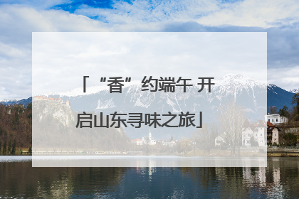 “香”约端午 开启山东寻味之旅