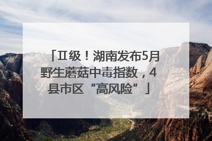 Ⅱ级！湖南发布5月野生蘑菇中毒指数，4县市区“高风险”