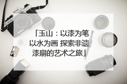 玉山：以漆为笔 以水为画 探索非遗漆扇的艺术之旅