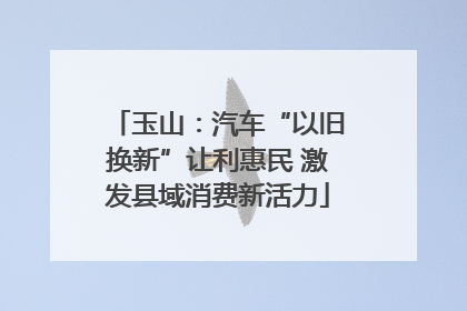 玉山：汽车“以旧换新”让利惠民 激发县域消费新活力