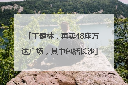 王健林，再卖48座万达广场，其中包括长沙