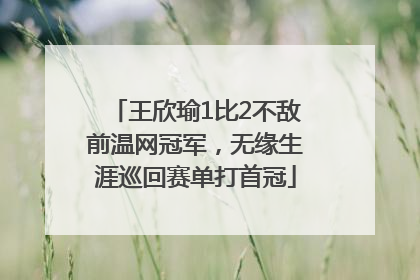 王欣瑜1比2不敌前温网冠军，无缘生涯巡回赛单打首冠