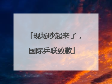 现场吵起来了，国际乒联致歉