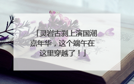 灵岩古刹上演国潮嘉年华，这个端午在这里穿越了！