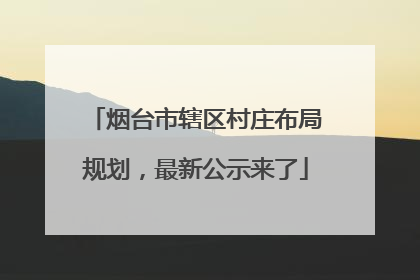 烟台市辖区村庄布局规划，最新公示来了