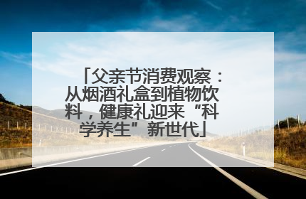 父亲节消费观察：从烟酒礼盒到植物饮料，健康礼迎来“科学养生”新世代