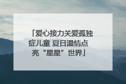 爱心接力关爱孤独症儿童 夏日温情点亮“星星”世界