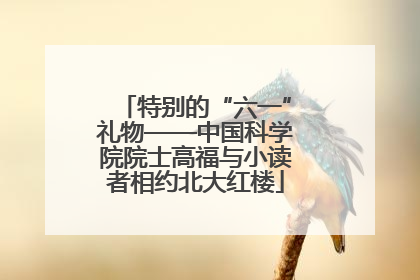 特别的“六一”礼物——中国科学院院士高福与小读者相约北大红楼